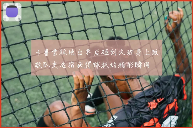 卡鲁索踩地出界后砸到文班身上致敬队史名宿获得球权的精彩瞬间
