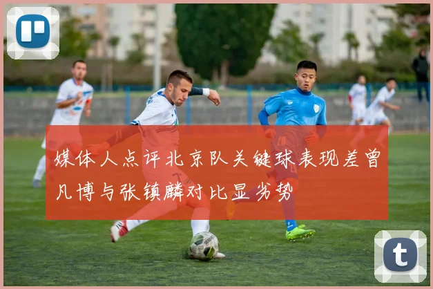 媒体人点评北京队关键球表现差曾凡博与张镇麟对比显劣势