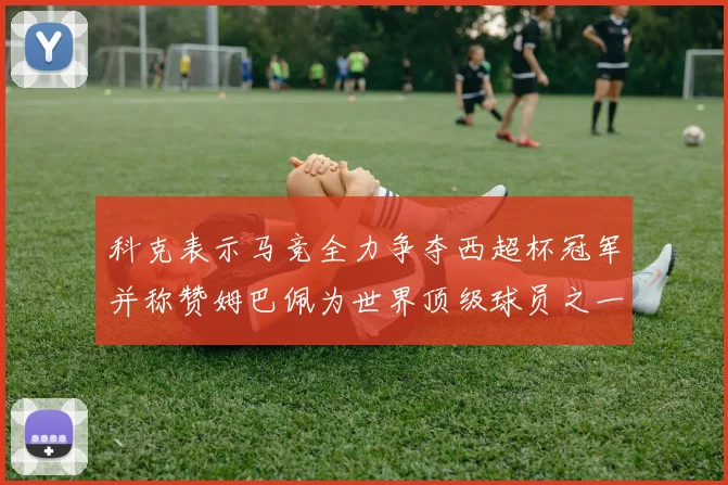 科克表示马竞全力争夺西超杯冠军并称赞姆巴佩为世界顶级球员之一