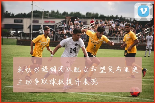 米切尔强调团队配合希望莫布里更主动争取球权提升表现