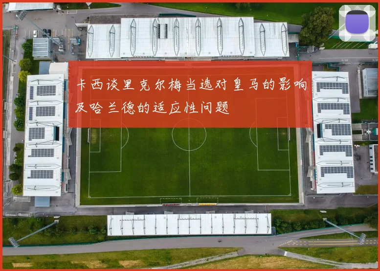 卡西谈里克尔梅当选对皇马的影响及哈兰德的适应性问题