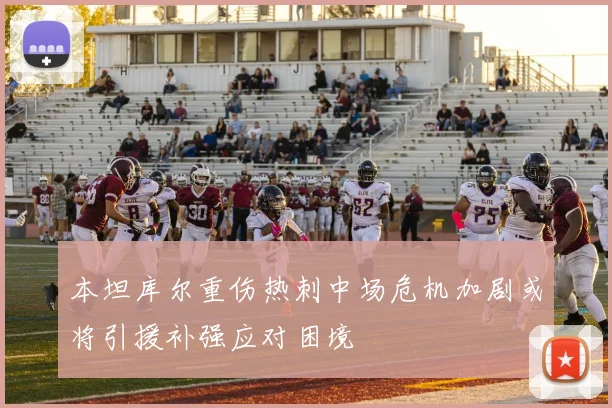 本坦库尔重伤热刺中场危机加剧或将引援补强应对困境