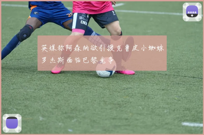英媒称阿森纳欲引援克鲁皮小蜘蛛罗杰斯面临巴黎竞争