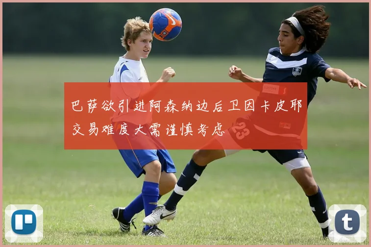 巴萨欲引进阿森纳边后卫因卡皮耶交易难度大需谨慎考虑