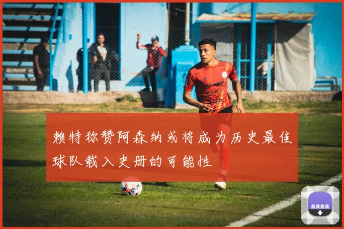 赖特称赞阿森纳或将成为历史最佳球队载入史册的可能性