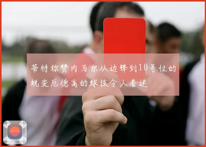 蒂特称赞内马尔从边锋到10号位的蜕变厄德高的球技令人着迷
