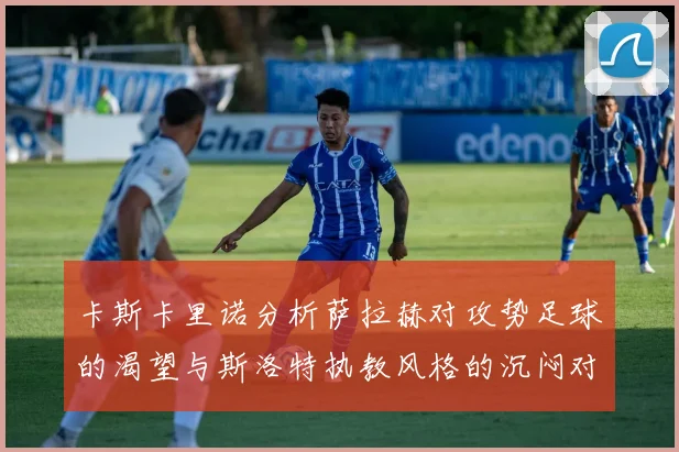 卡斯卡里诺分析萨拉赫对攻势足球的渴望与斯洛特执教风格的沉闷对比
