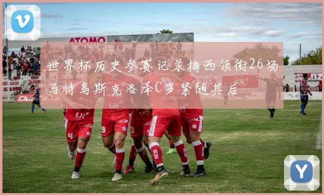 世界杯历史参赛记录梅西领衔26场马特乌斯克洛泽C罗紧随其后