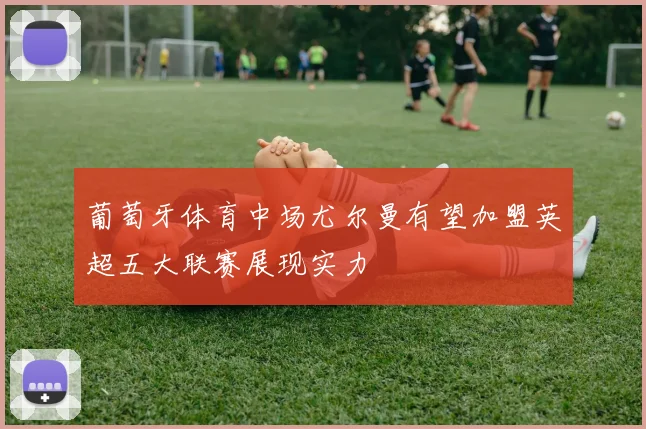 葡萄牙体育中场尤尔曼有望加盟英超五大联赛展现实力