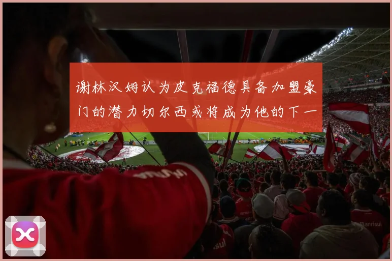 谢林汉姆认为皮克福德具备加盟豪门的潜力切尔西或将成为他的下一个选择