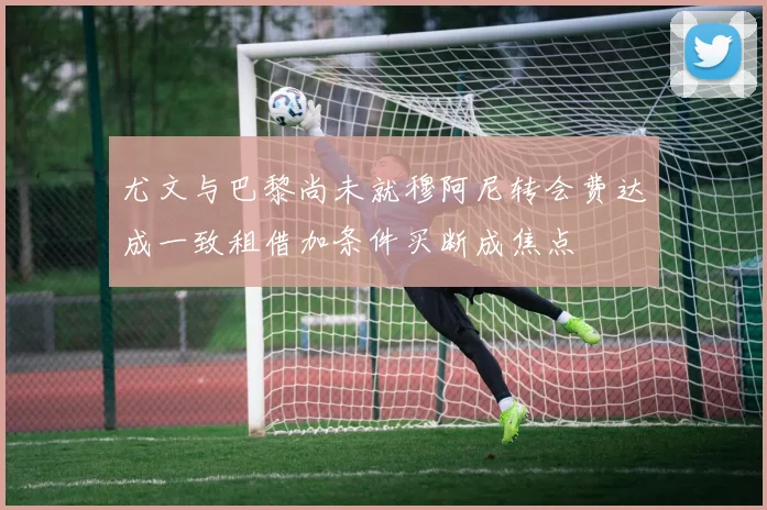 尤文与巴黎尚未就穆阿尼转会费达成一致租借加条件买断成焦点